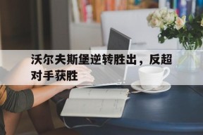 今年会官网入口-沃尔夫斯堡逆转胜出，反超对手获胜的简单介绍