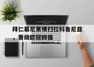 今年会官网入口-拜仁慕尼黑横扫拉科鲁尼亚，晋级欧冠四强(拜仁慕尼黑横扫拉科鲁尼亚,晋级欧冠四强了吗)