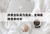 内蒙古队实力出众，主场击败竞争对手(内蒙古足球联赛)