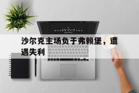 今年会网页版入口-沙尔克主场负于弗赖堡，遭遇失利