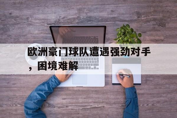 欧洲豪门球队遭遇强劲对手,困境难解 欧洲豪门球队遭遇强劲对手,困境难解
