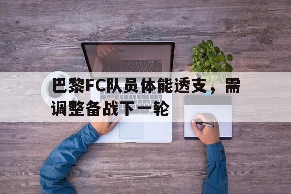 巴黎FC队员体能透支，需调整备战下一轮的简单介绍