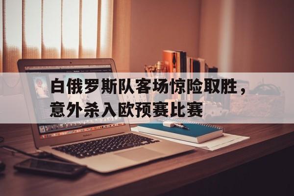 白俄罗斯队客场惊险取胜，意外杀入欧预赛比赛(白俄罗斯联赛)
