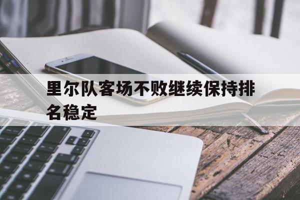 关于里尔队客场不败继续保持排名稳定的信息 关于里尔队客场不败继续保持排名稳定的信息