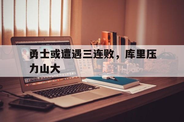 勇士或遭遇三连败,库里压力山大 勇士或遭遇三连败,库里压力山大