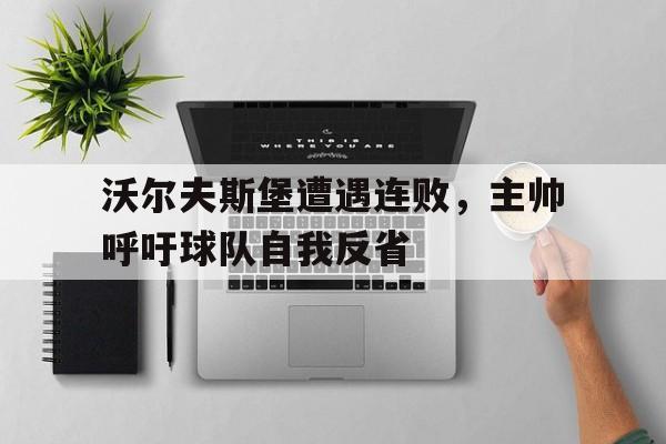 关于沃尔夫斯堡遭遇连败,主帅呼吁球队自我反省的信息 关于沃尔夫斯堡遭遇连败,主帅呼吁球队自我反省的信息