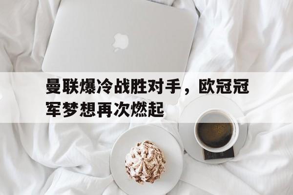 关于曼联爆冷战胜对手,欧冠冠军梦想再次燃起的信息 关于曼联爆冷战胜对手,欧冠冠军梦想再次燃起的信息
